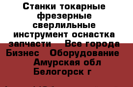 Станки токарные фрезерные сверлильные инструмент оснастка запчасти. - Все города Бизнес » Оборудование   . Амурская обл.,Белогорск г.